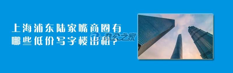 22"上海浦东陆家嘴商圈有哪些低价写字楼出租？"