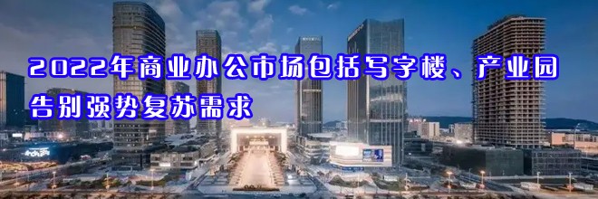 22"2022年商业办公市场包括写字楼、产业园告别强势复苏需求"
