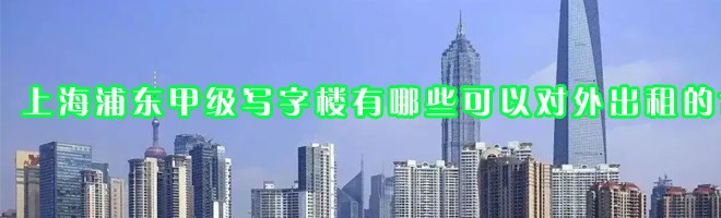 22"上海浦东甲级写字楼有哪些可以对外出租的？"