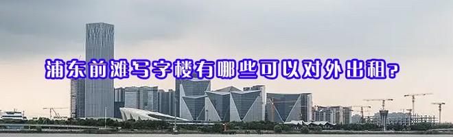 22"浦东前滩写字楼有哪些可以对外出租？"