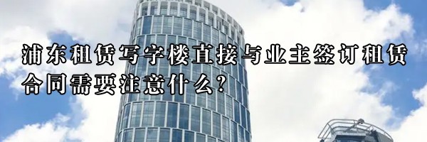 浦東租賃寫字樓直接與業(yè)主簽訂租賃合同需要注意什么？