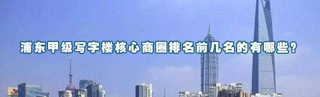 22"浦东甲级写字楼核心商圈排名前几名的有哪些？"