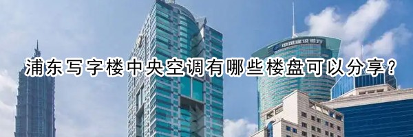 22"浦东写字楼中央空调有哪些楼盘可以分享？"