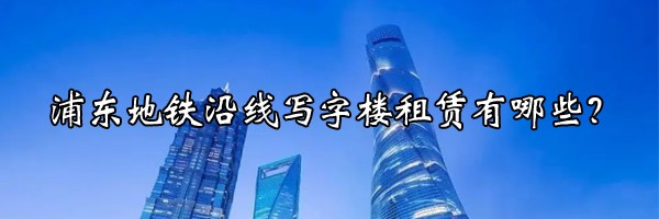 22"浦东地铁沿线写字楼租赁有哪些？"